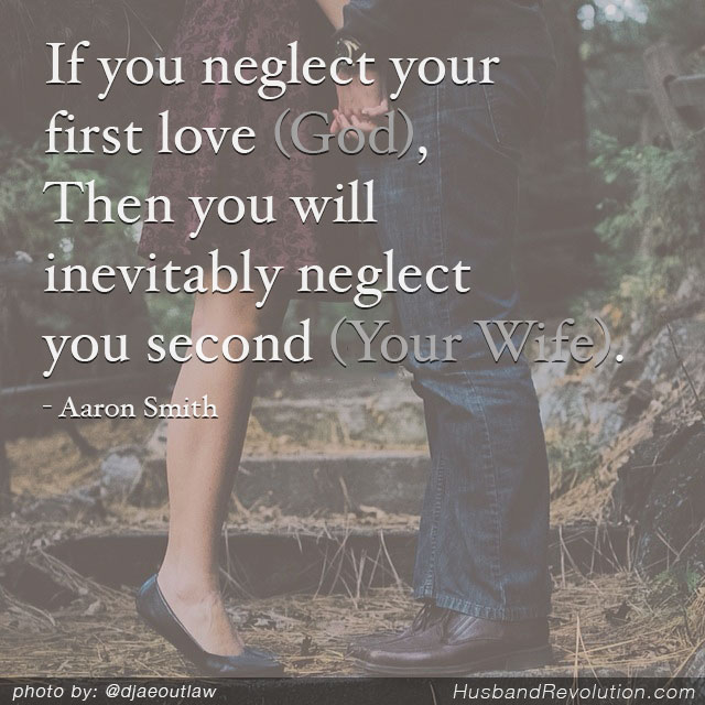 If you neglect your first love (God), Then you will inevitably neglect you second love (your wife).